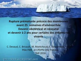 Rupture prématurée précoce des membranes avant 25 semaines d’aménorrhée. Devenir obstétrical et néonatal, et devenir à 2 ans pour certains des enfants nés vivants.